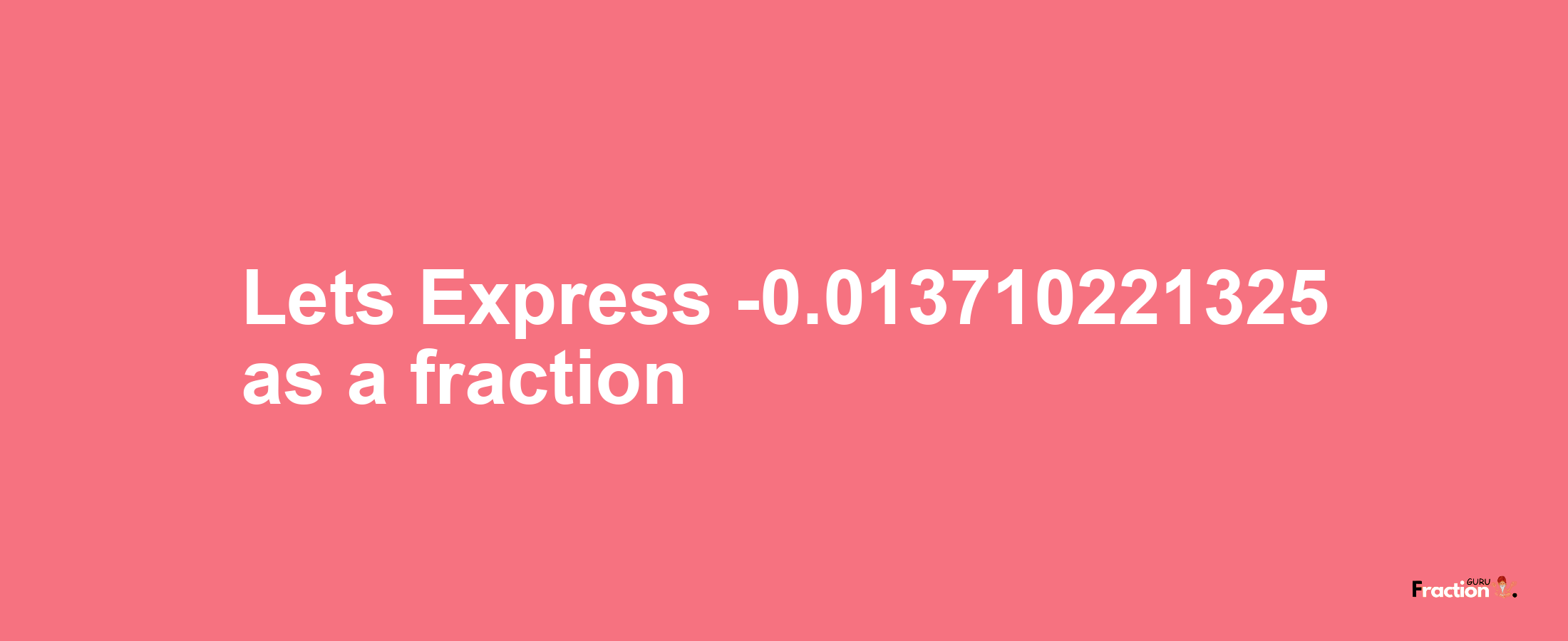 Lets Express -0.013710221325 as afraction